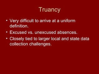 Truancy Very difficult to arrive at a uniform definition. Excused vs. unexcused absences. Closely tied to larger local and state data collection challenges. 