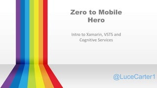 Zero to Mobile
Hero
Intro to Xamarin, VSTS and
Cognitive Services
@LuceCarter1
 