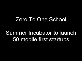 Zero To One School
Summer Incubator to launch
50 mobile ﬁrst startups
 