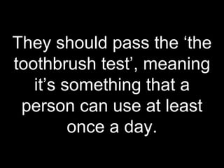 They should pass the ‘the
toothbrush test’, meaning
it’s something that a
person can use at least
once a day.
 
