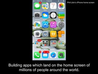 Building apps which land on the home screen of
millions of people around the world.
Phil Libin’s iPhone home screen
 