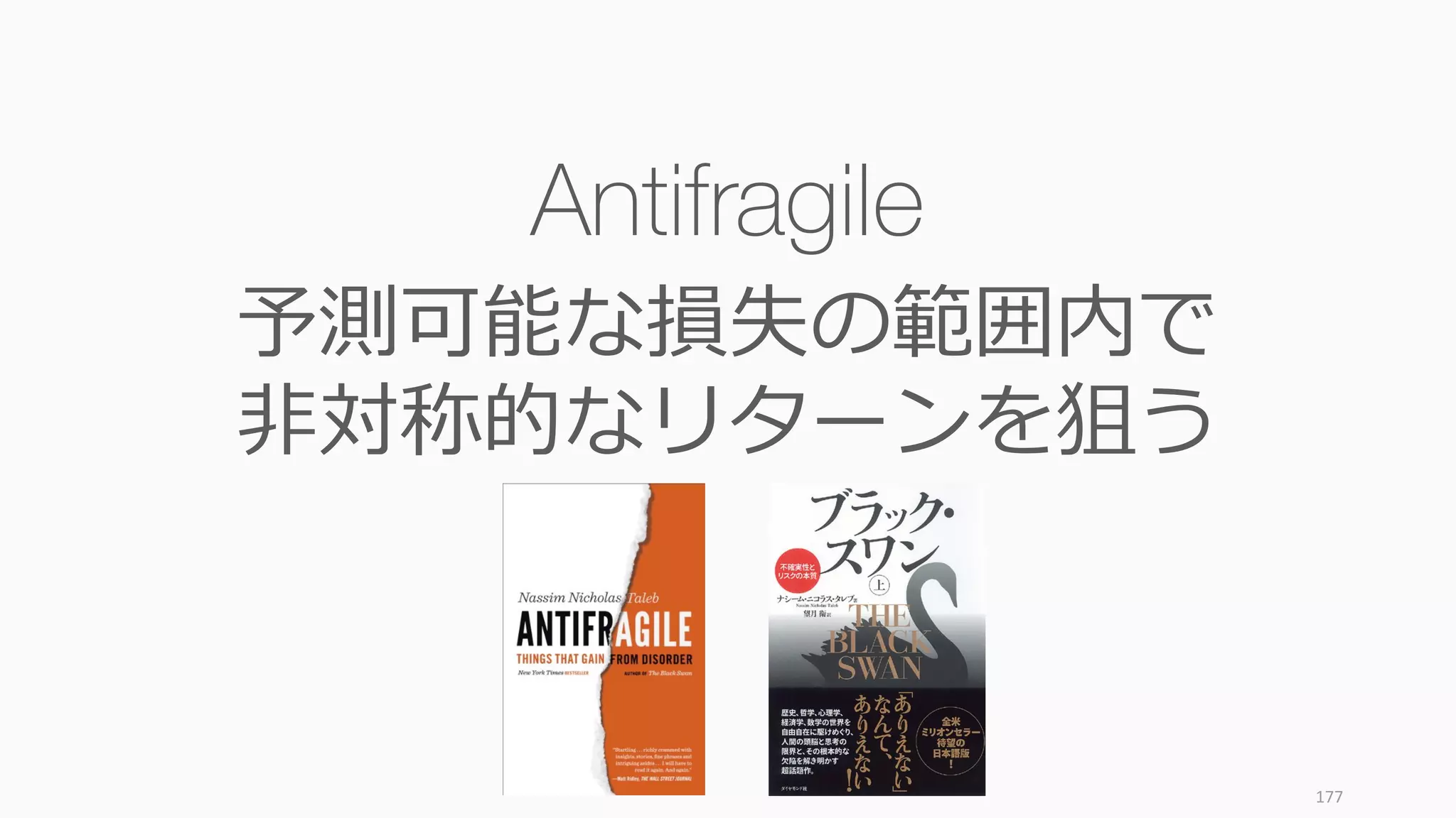 177
Antifragile
予測可能な損失の範囲内で
⾮対称的なリターンを狙う
 