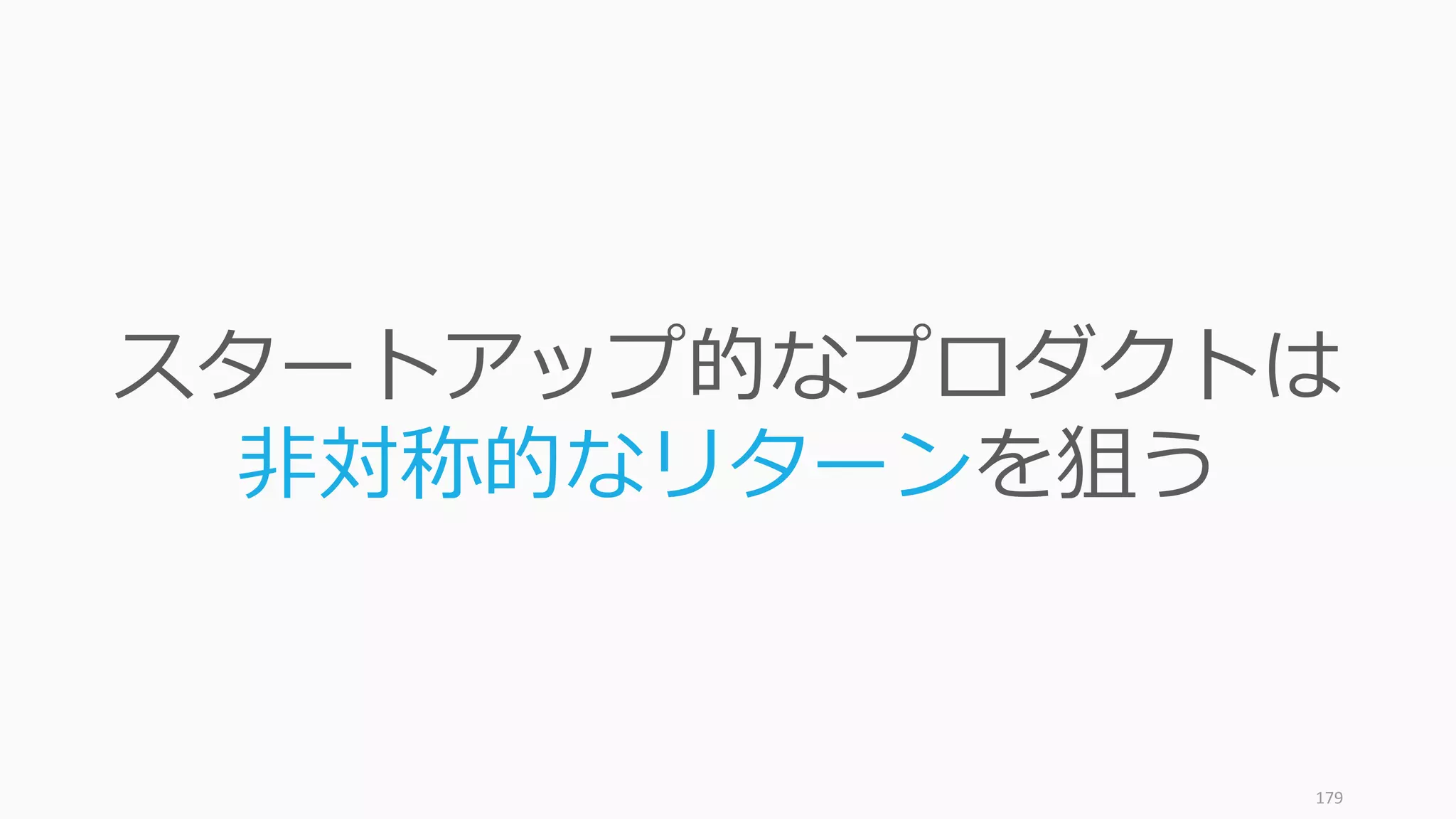 179
スタートアップ的なプロダクトは
⾮対称的なリターンを狙う
 