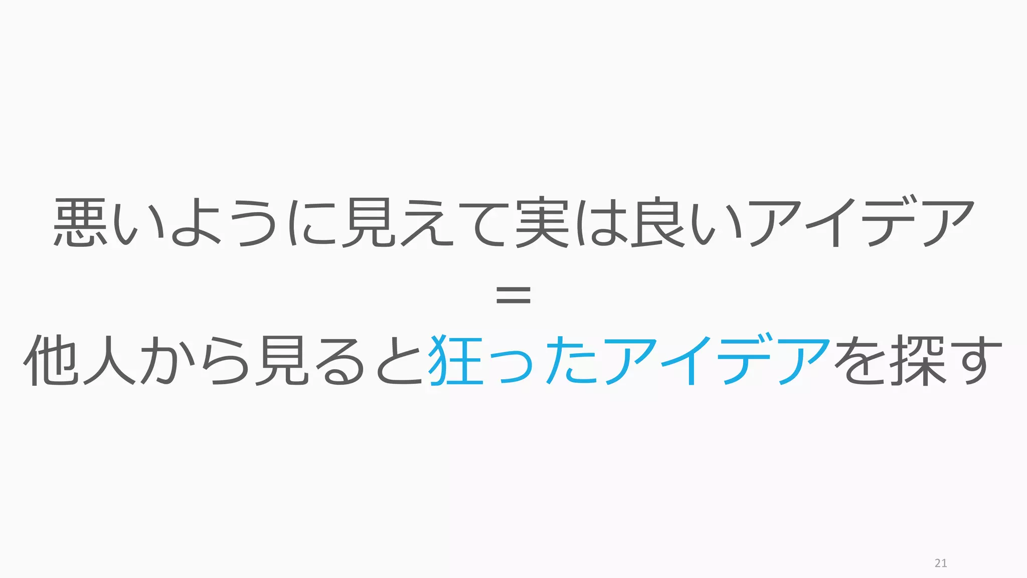 21
悪いように⾒えて実は良いアイデア
＝
他⼈から⾒ると狂ったアイデアを探す
 