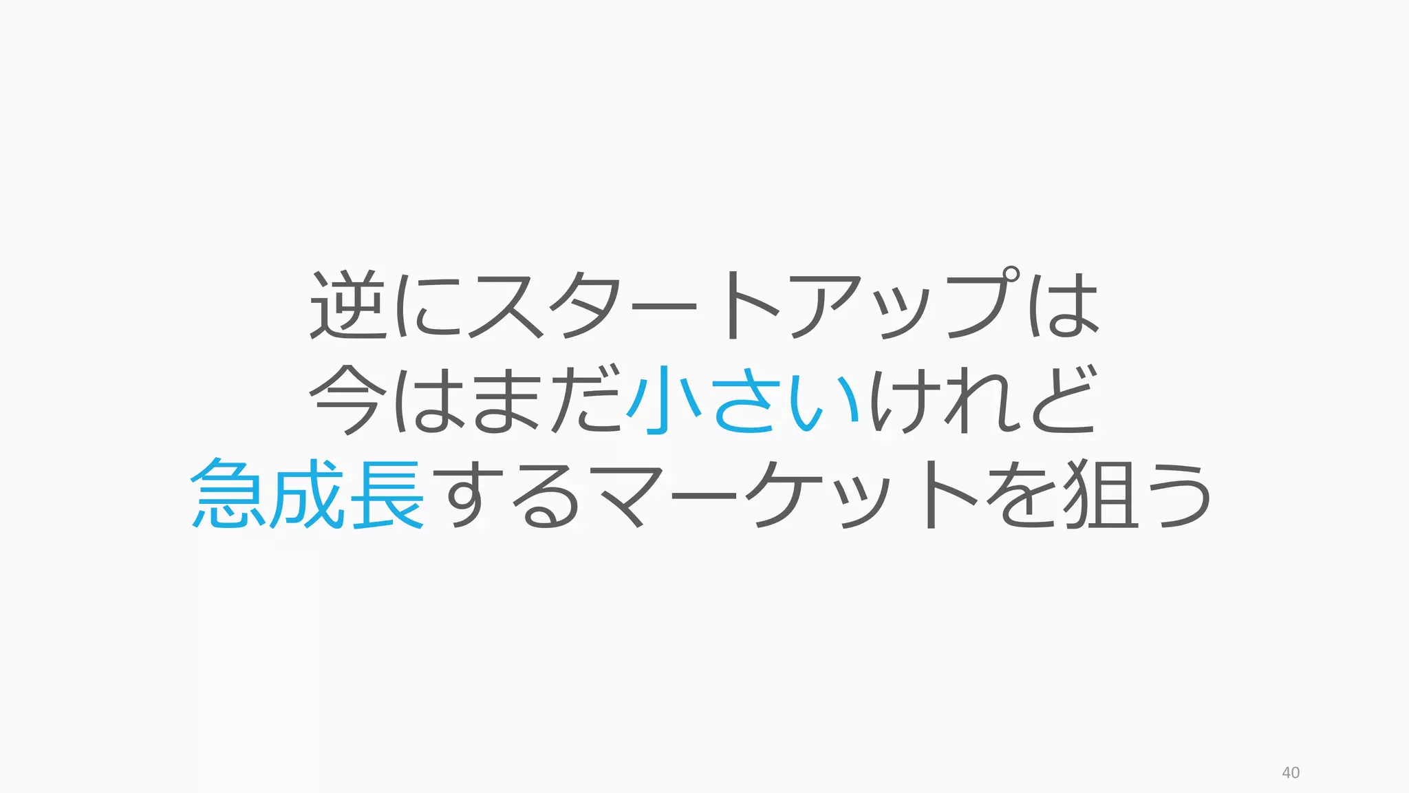 40
逆にスタートアップは
今はまだ⼩さいけれど
急成⻑するマーケットを狙う
 