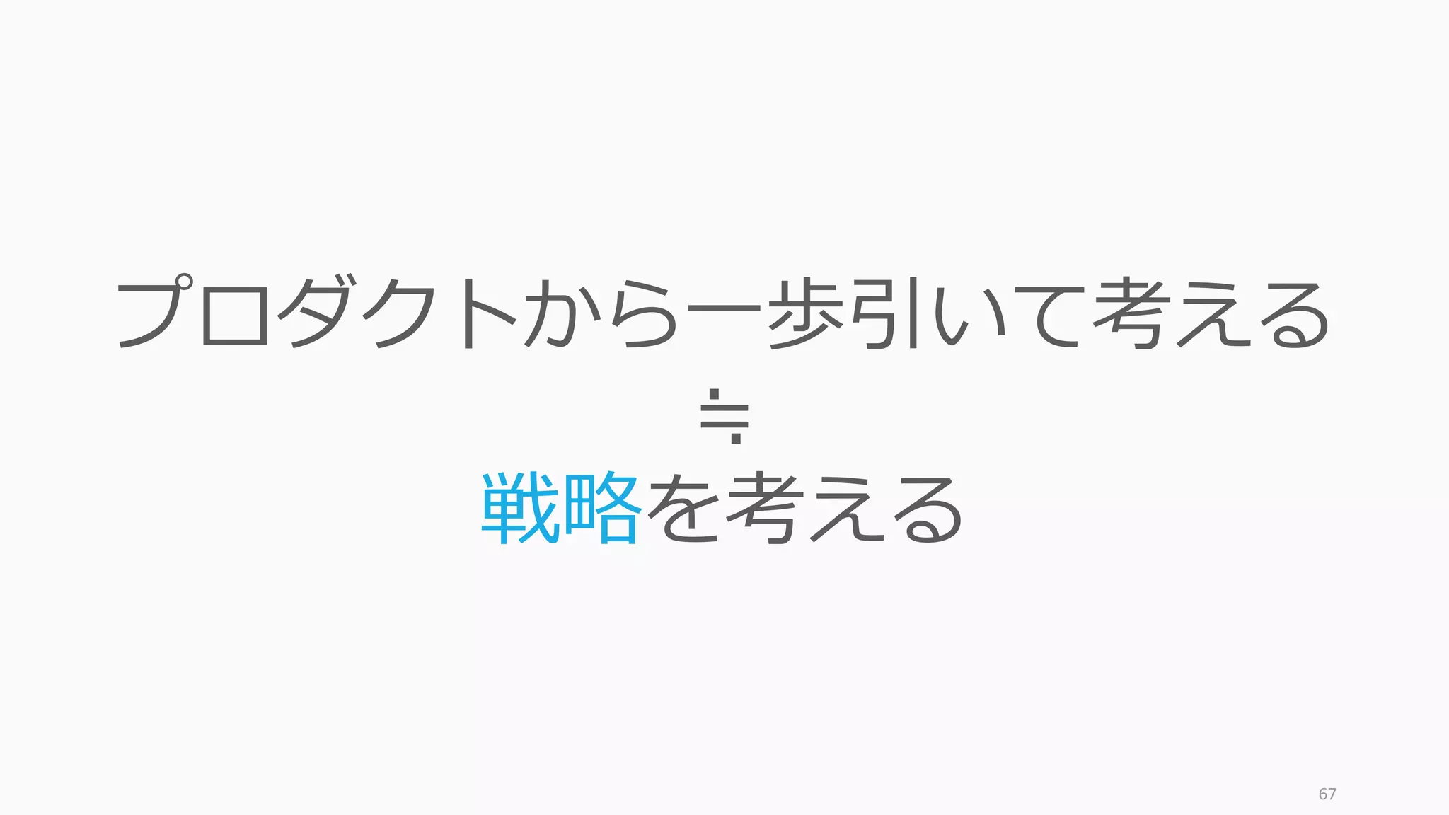 67
プロダクトから⼀歩引いて考える
≒
戦略を考える
 