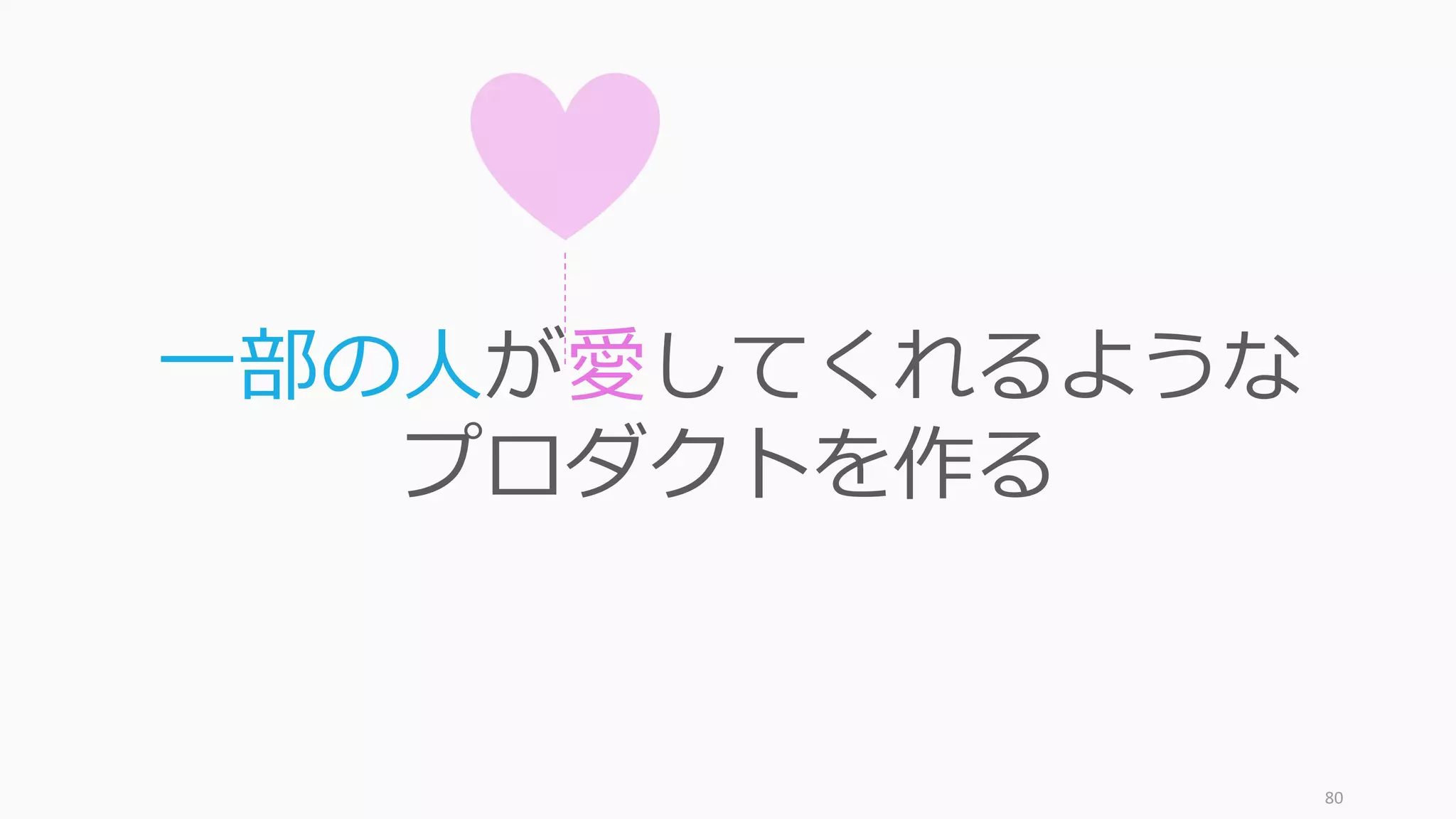 80
⼀部の⼈が愛してくれるような
プロダクトを作る
 