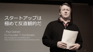 https://www.theinformation.com/YC-s-Paul-Graham-The-Complete-Interview 57
スタートアップは
極めて反直観的だ
- Paul Graham
Co-Founder, Y Co...