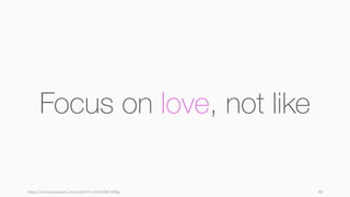 https://www.youtube.com/watch?v=CxKXJWf-WMg 83
Focus on love, not like
 