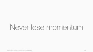 https://www.youtube.com/watch?v=CxKXJWf-WMg 121
Never lose momentum
 