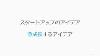 13
スタートアップのアイデア
＝
急成⻑するアイデア
 