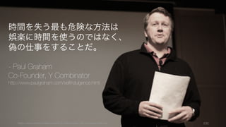 https://www.theinformation.com/YC-s-Paul-Graham-The-Complete-Interview 132
時間を失う最も危険な方法は
娯楽に時間を使うのではなく、
偽の仕事をすることだ。
- Paul Graham
Co-Founder, Y Combinator
http://www.paulgraham.com/selfindulgence.html
 