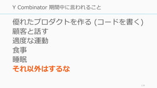 優れたプロダクトを作る (コードを書く)
顧客と話す
適度な運動
⾷事
睡眠
それ以外はするな
134
Y Combinator 期間中に⾔われること
 