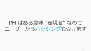 149
PM はある意味 ”表現者” なので
ユーザーからバッシングも受けます
 
