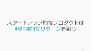 179
スタートアップ的なプロダクトは
⾮対称的なリターンを狙う
 