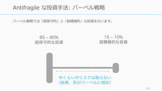 バーベル戦略では「超保守的」と「超積極的」な投資を⾏います。
185
Antifragile な投資⼿法: バーベル戦略
85 – 90%
超保守的な投資
15 – 10%
超積極的な投資
中くらいのリスクは取らない
（結果、形がバーベルに相似）
 
