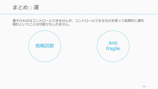 運そのものはコントロールできませんが、コントロールできるものを使って結果的に運を
掴むということは可能かもしれません。
188
まとめ：運
挑戦回数
Anti
fragile
 