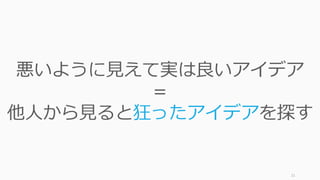 21
悪いように⾒えて実は良いアイデア
＝
他⼈から⾒ると狂ったアイデアを探す
 
