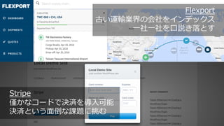 33
Flexport
古い運輸業界の会社をインデックス
⼀社⼀社を⼝説き落とす
Stripe
僅かなコードで決済を導⼊可能
決済という⾯倒な課題に挑む
 