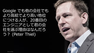Zero	to	One 34
Google でも他の会社でも
より⾼給でより⾼い地位
につける⼈が、20番⽬の
エンジニアとして君の会
社を選ぶ理由はなんだろ
う？ (Peter Thiel)
 