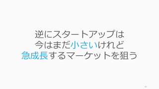 40
逆にスタートアップは
今はまだ⼩さいけれど
急成⻑するマーケットを狙う
 