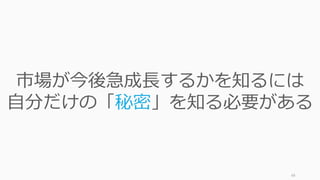48
市場が今後急成⻑するかを知るには
⾃分だけの「秘密」を知る必要がある
 
