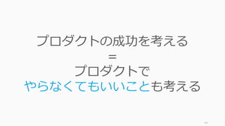 63
プロダクトの成功を考える
＝
プロダクトで
やらなくてもいいことも考える
 