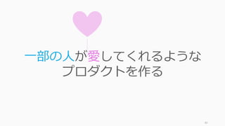 80
⼀部の⼈が愛してくれるような
プロダクトを作る
 