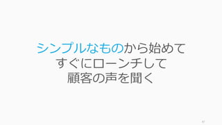 87
シンプルなものから始めて
すぐにローンチして
顧客の声を聞く
 