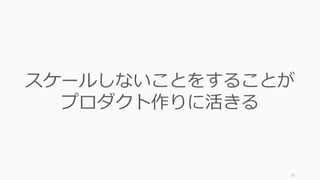 97
スケールしないことをすることが
プロダクト作りに活きる
 