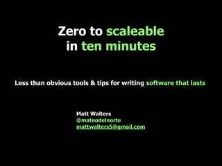 Zero to scaleable
in ten minutes
Less than obvious tools & tips for writing software that lasts
Matt Walters
@mateodelnorte
mattwalters5@gmail.com
 