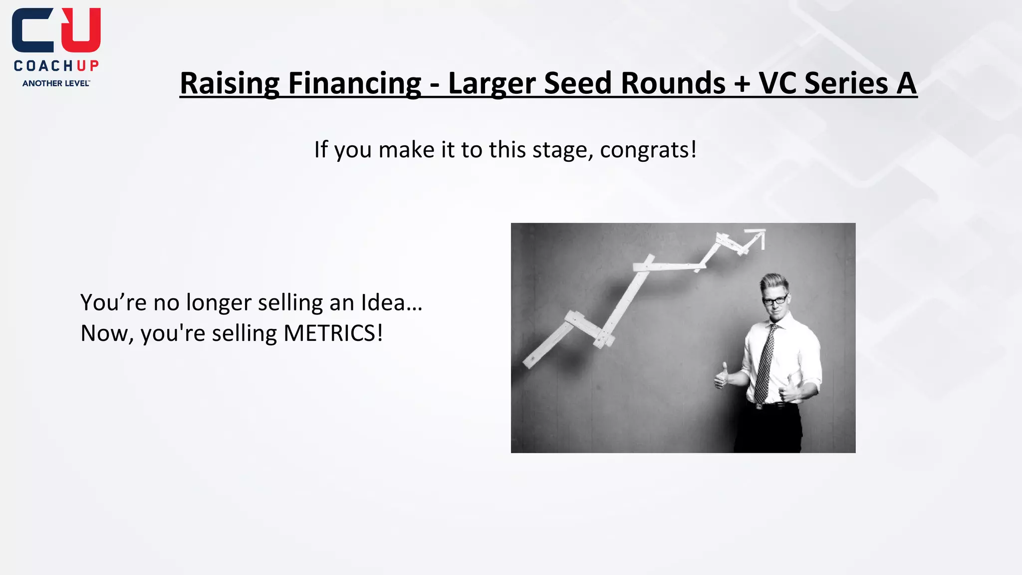 Raising Financing - Larger Seed Rounds + VC Series A
If you make it to this stage, congrats!

You’re no longer selling an Idea…
Now, you're selling METRICS!

 