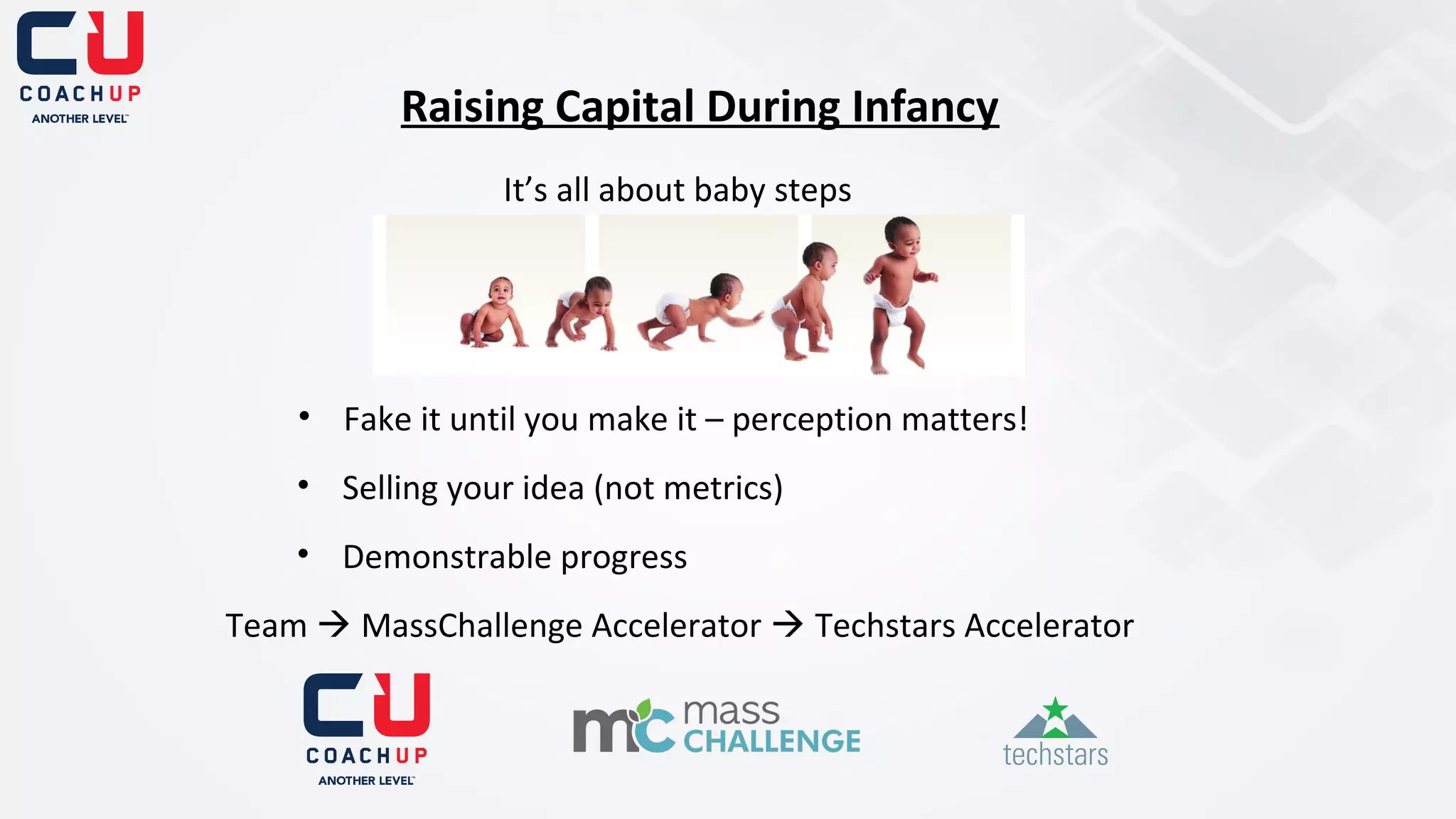 Raising Capital During Infancy
It’s all about baby steps

• Fake it until you make it – perception matters!
• Selling your idea (not metrics)
• Demonstrable progress
Team  MassChallenge Accelerator  Techstars Accelerator

 