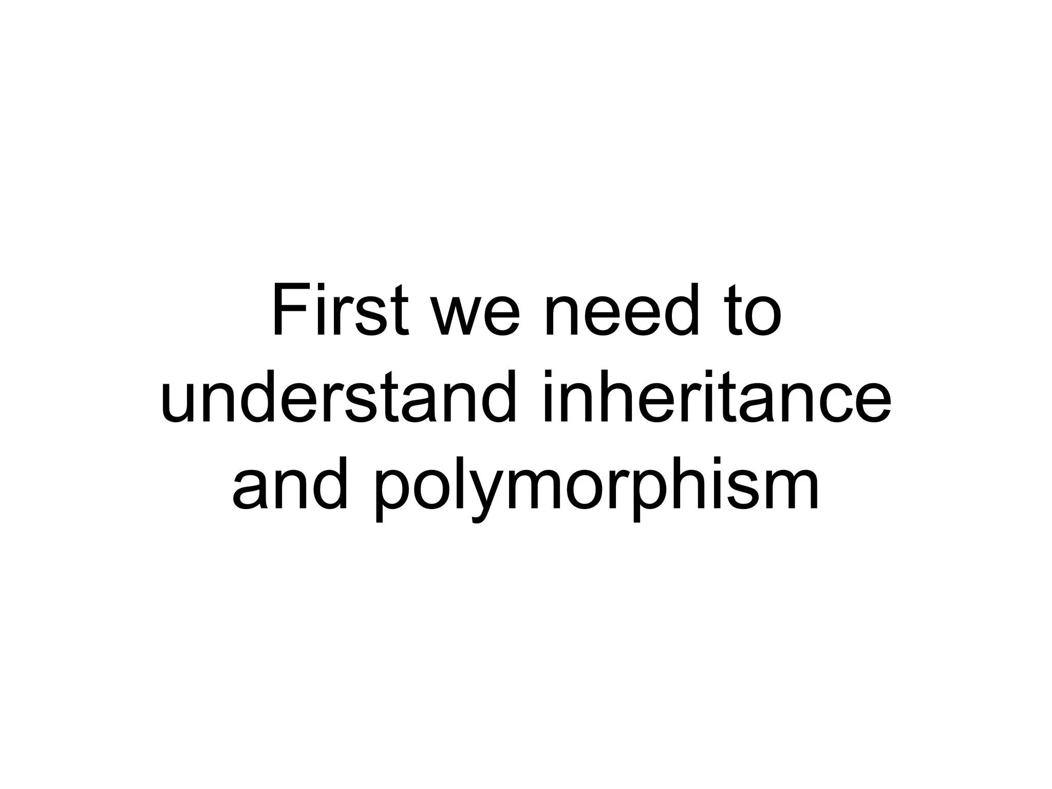 First we need to
understand inheritance
and polymorphism
 