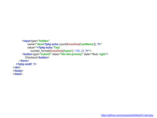 <input type="hidden"
name="item<?php echo count($viewData['cartItems']); ?>"
value="<?php echo 'Tax|' .
number_format($viewData['taxes'] / 100, 2); ?>">
<button type="submit" class="btn btn-primary" style="float: right">
Checkout</button>
</form>
<?php endif; ?>
</div>
</body>
</html>
https://github.com/zymsys/solid/blob/01/cart.php
 