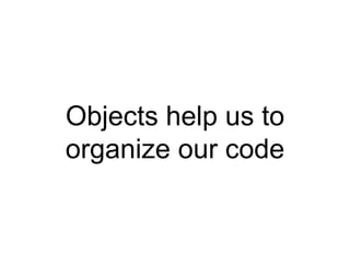 Objects help us to
organize our code
 