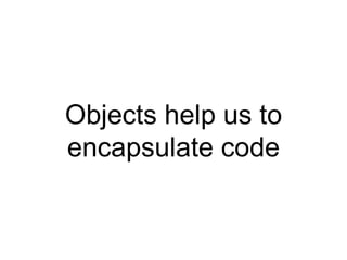 Objects help us to
encapsulate code
 