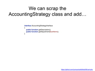 We can scrap the
AccountingStrategy class and add…
interface AccountingStrategyInterface
{
public function getDescription();
public function getAdjustment($cartItems);
}
https://github.com/zymsys/solid/blob/06/cart.php
 
