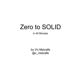 Zero to SOLID
in 45 Minutes
by Vic Metcalfe
@v_metcalfe
 