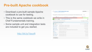 Pre-built Apache cookbook
• Download a pre-built sample Apache
cookbook to use for testing.
• This is the same cookbook we write in
Chef Fundamentals training.
• Some sample unit and integration tests
are included to get you started.
http://bit.ly/1Iauoft
 