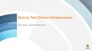 Zero to Test Driven Infrastructure
Sean Carolan – Solutions Architect, Chef
 