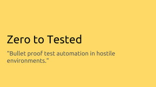 Zero to Tested
“Bullet proof test automation in hostile
environments.”
 