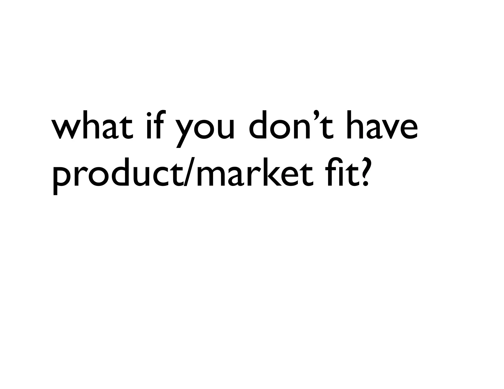 what if you don’t have
product/market ﬁt?
 