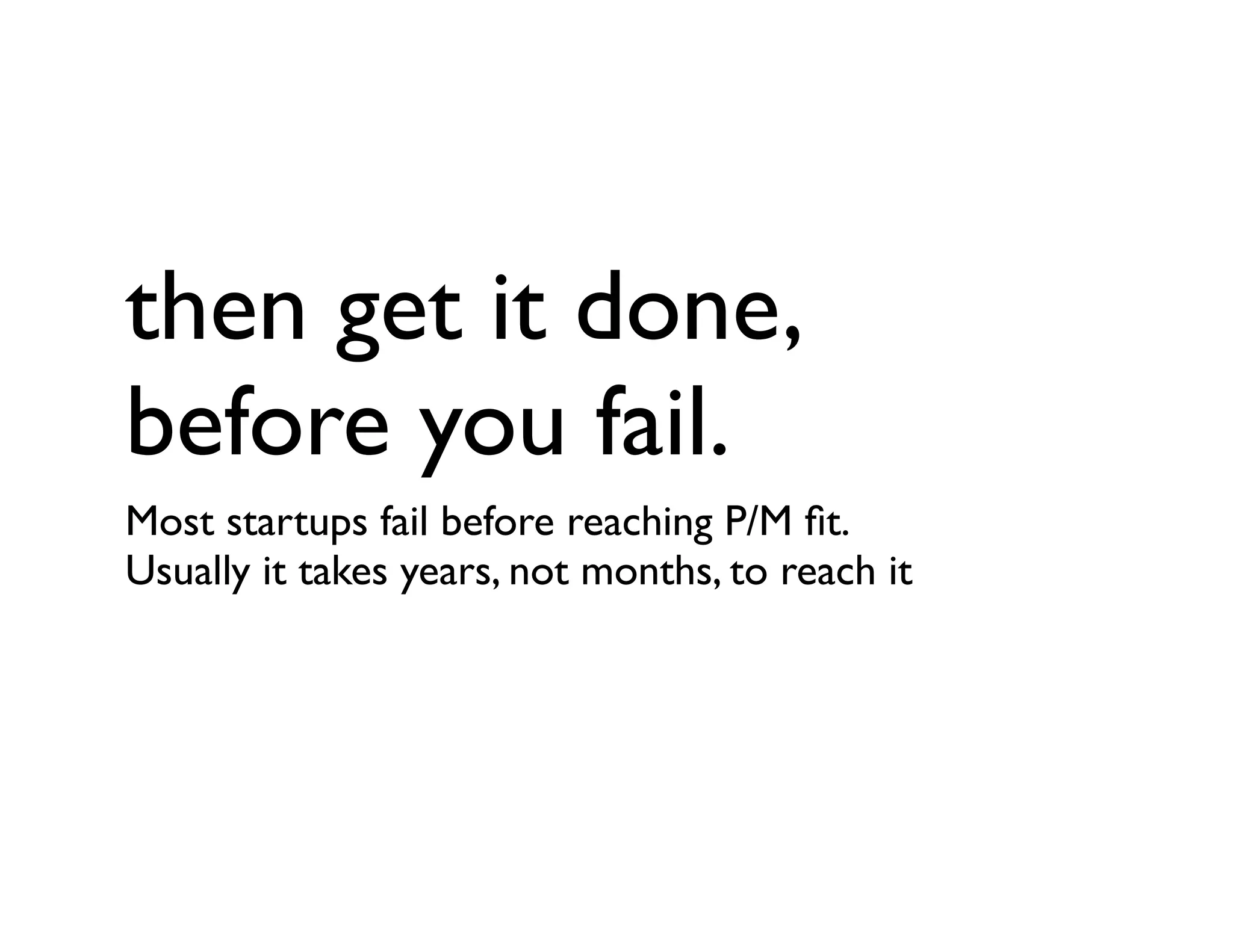 then get it done,
before you fail.
Most startups fail before reaching P/M ﬁt.
Usually it takes years, not months, to reach it
 