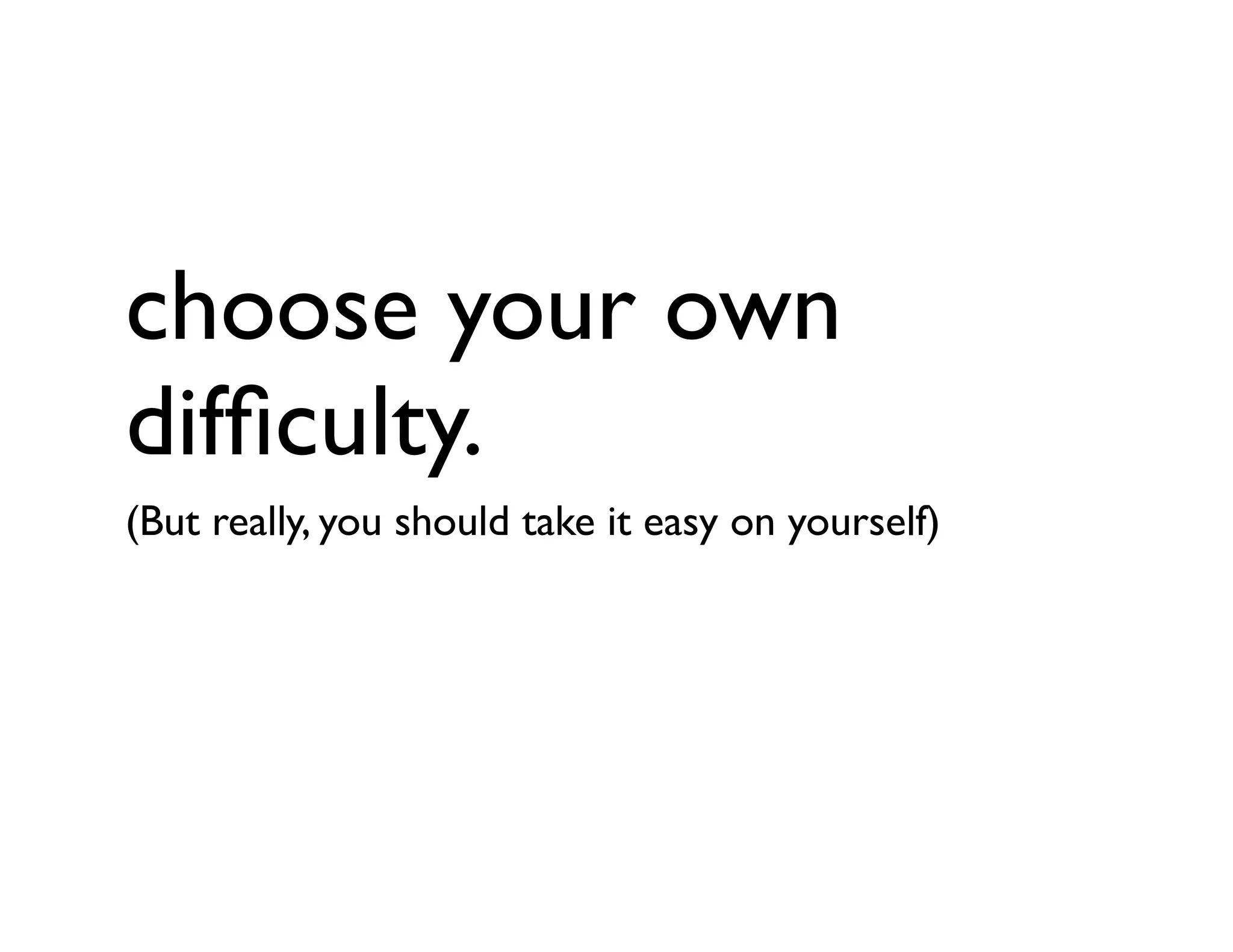choose your own
difﬁculty.
(But really, you should take it easy on yourself)
 