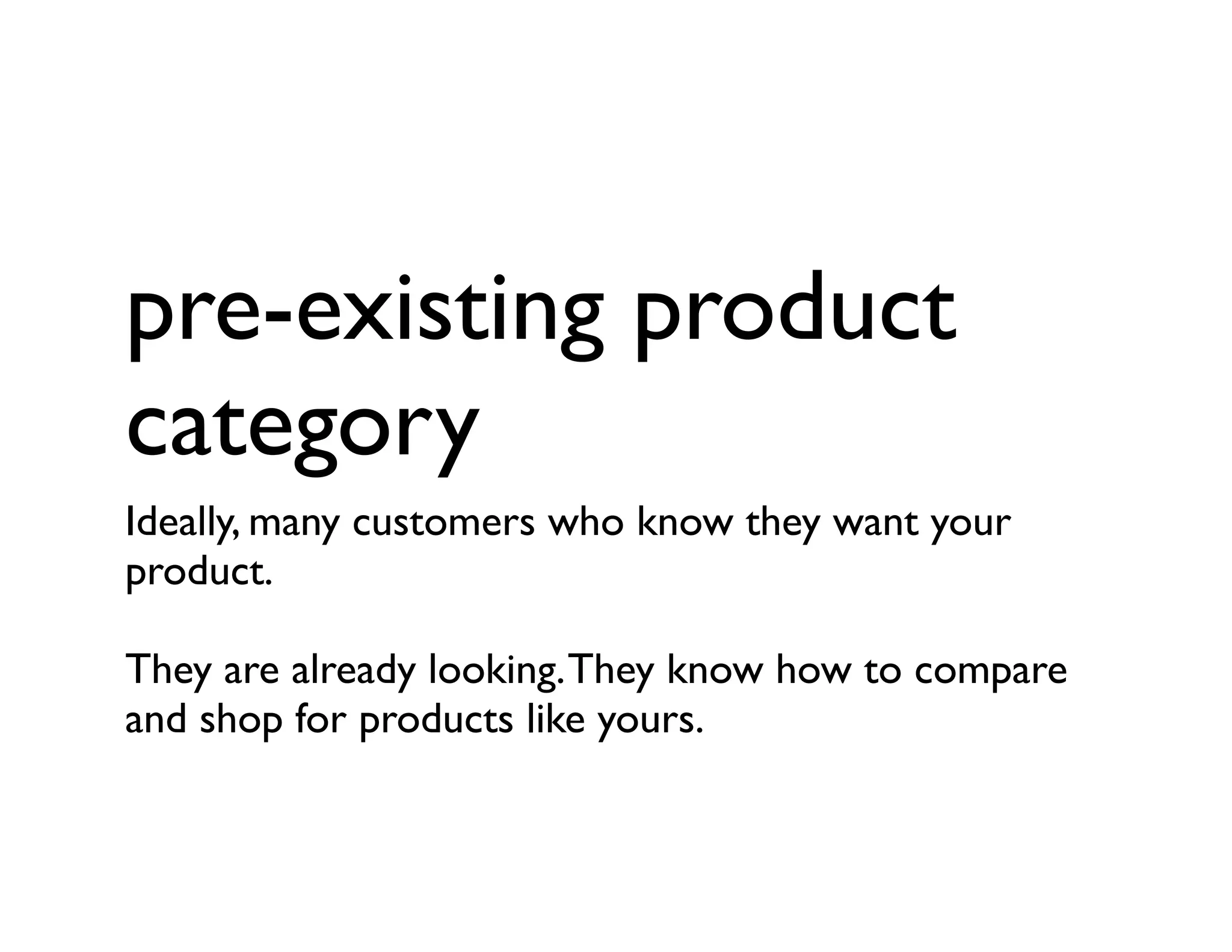 pre-existing product
category
Ideally, many customers who know they want your
product.
They are already looking.They know how to compare
and shop for products like yours.
 