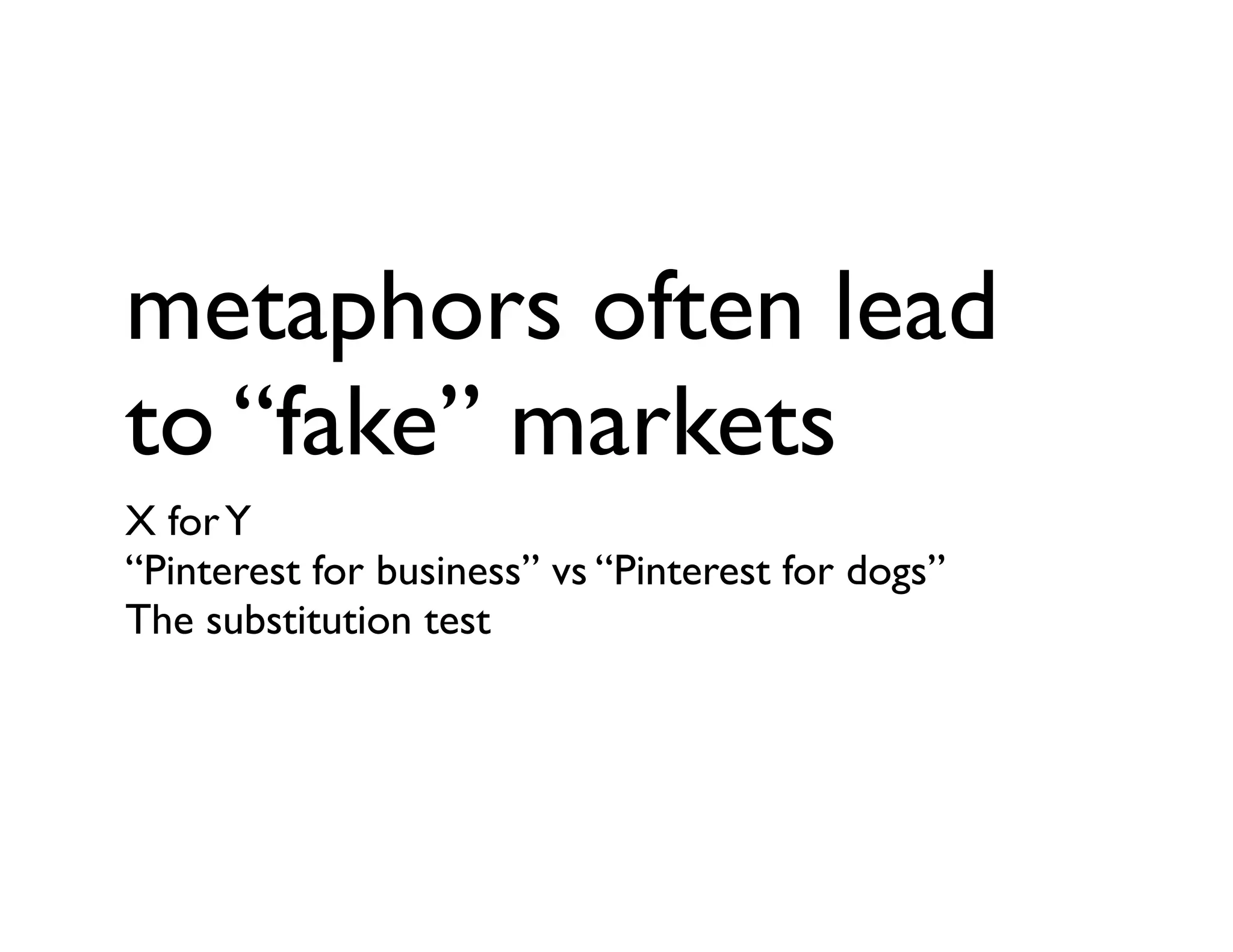 metaphors often lead
to “fake” markets
X forY
“Pinterest for business” vs “Pinterest for dogs”
The substitution test
 