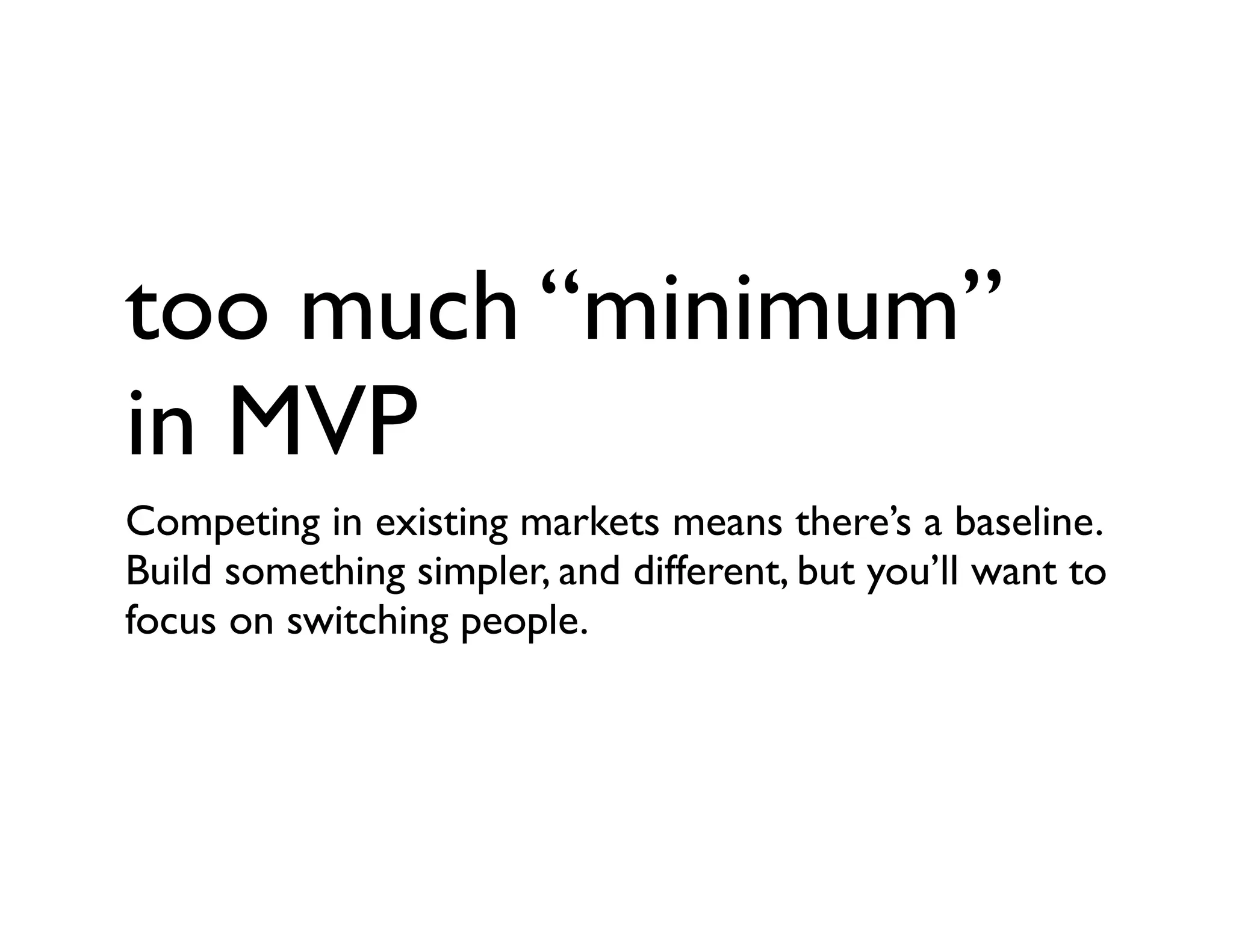 too much “minimum”
in MVP
Competing in existing markets means there’s a baseline.
Build something simpler, and different, but you’ll want to
focus on switching people.
 
