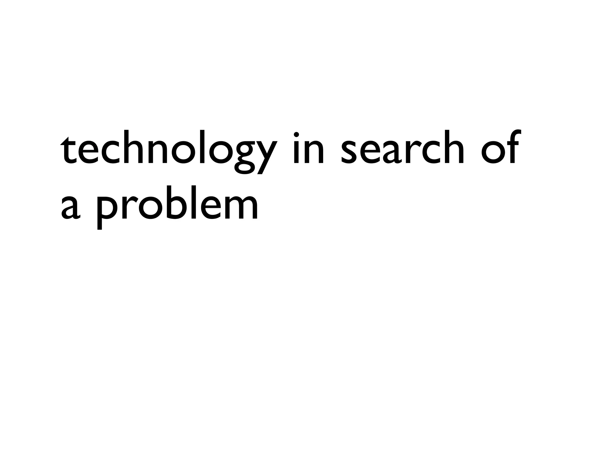 technology in search of
a problem
 