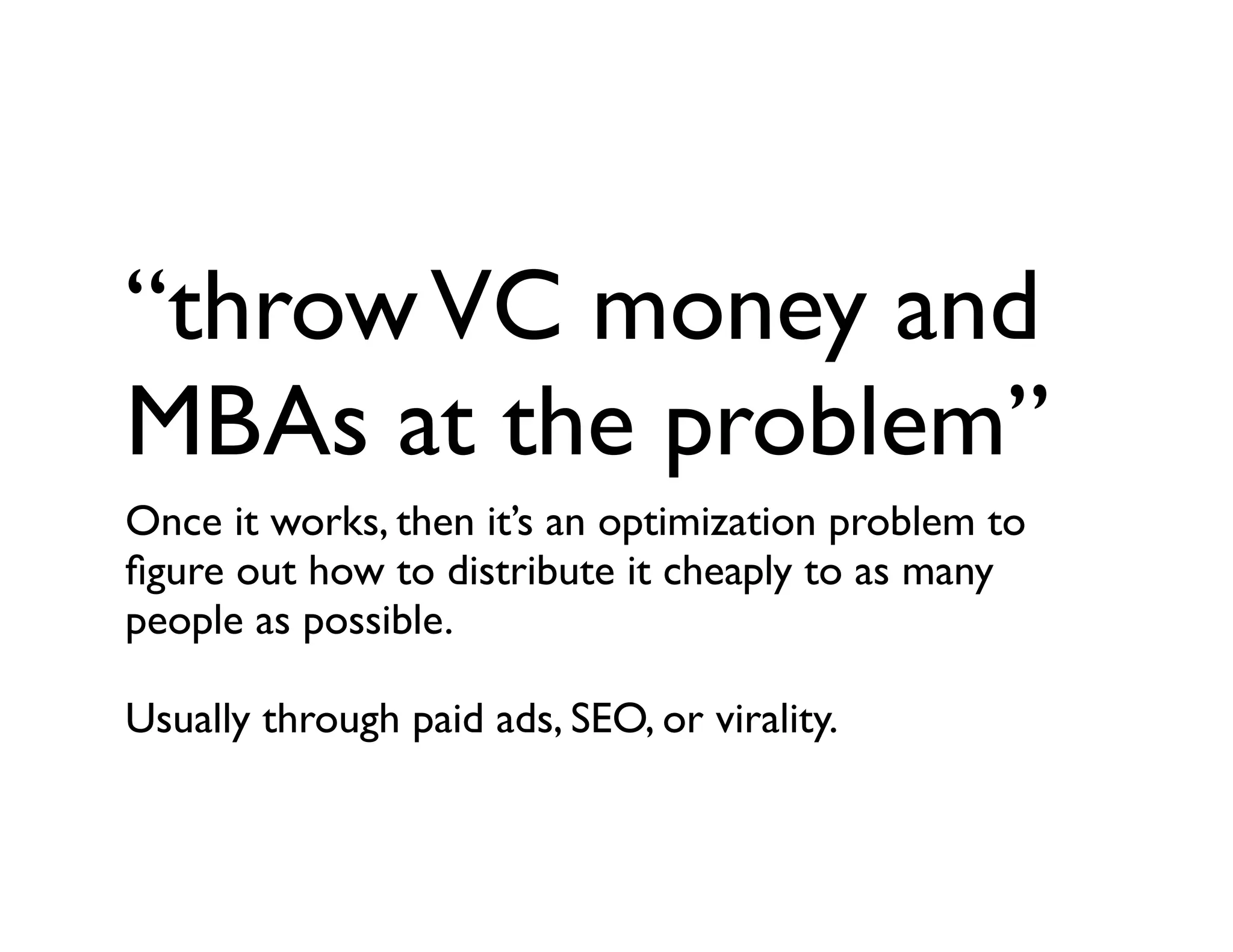 “throwVC money and
MBAs at the problem”
Once it works, then it’s an optimization problem to
ﬁgure out how to distribute it cheaply to as many
people as possible.
Usually through paid ads, SEO, or virality.
 